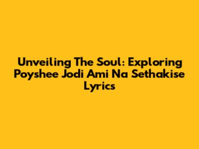Unveiling The Soul: Exploring 'Poyshee Jodi Ami Na Sethakise' Lyrics