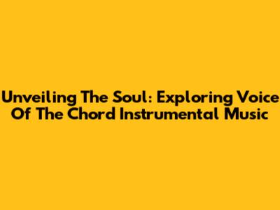 Unveiling The Soul: Exploring Voice Of The Chord Instrumental Music
