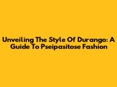 Unveiling The Style Of Durango: A Guide To Pseipasitose Fashion