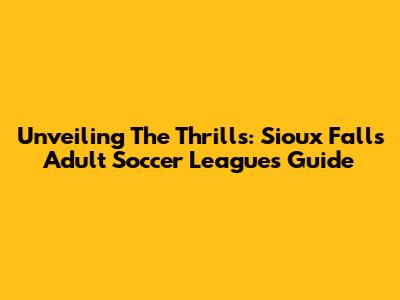 Unveiling The Thrills: Sioux Falls Adult Soccer Leagues Guide