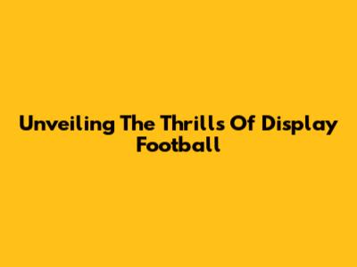 Unveiling The Thrills Of Display Football