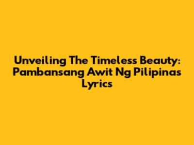 Unveiling The Timeless Beauty: Pambansang Awit Ng Pilipinas Lyrics