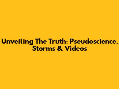 Unveiling The Truth: Pseudoscience, Storms & Videos
