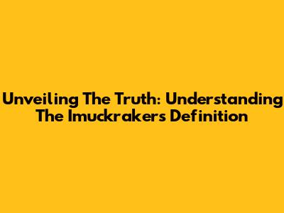 Unveiling The Truth: Understanding The Imuckrakers Definition