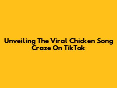 Unveiling The Viral Chicken Song Craze On TikTok