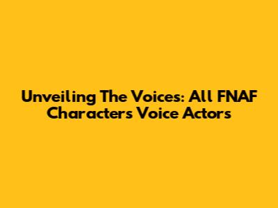 Unveiling The Voices: All FNAF Characters Voice Actors