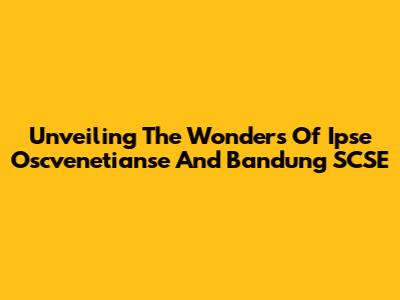 Unveiling The Wonders Of Ipse Oscvenetianse And Bandung SCSE