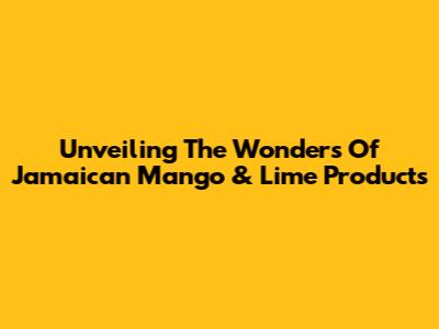 Unveiling The Wonders Of Jamaican Mango & Lime Products