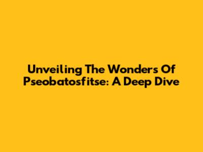 Unveiling The Wonders Of Pseobatosfitse: A Deep Dive