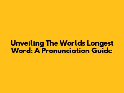 Unveiling The World's Longest Word: A Pronunciation Guide