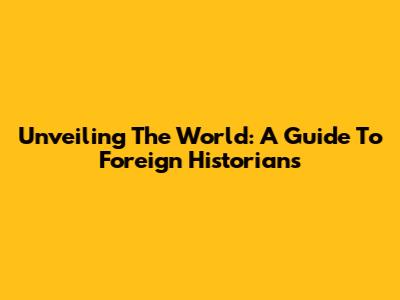 Unveiling The World: A Guide To Foreign Historians