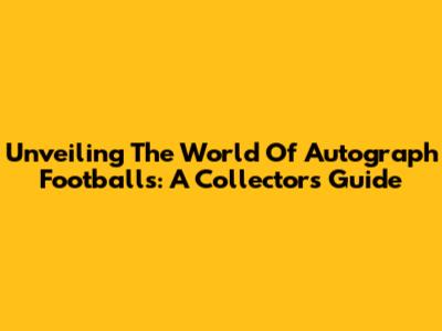 Unveiling The World Of Autograph Footballs: A Collector's Guide
