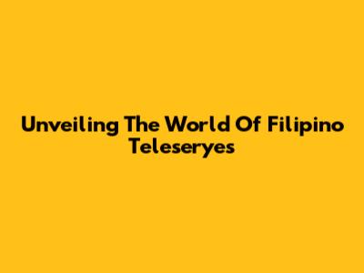 Unveiling The World Of Filipino Teleseryes