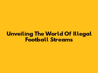 Unveiling The World Of Illegal Football Streams