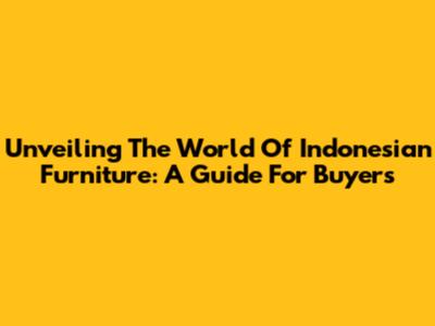 Unveiling The World Of Indonesian Furniture: A Guide For Buyers