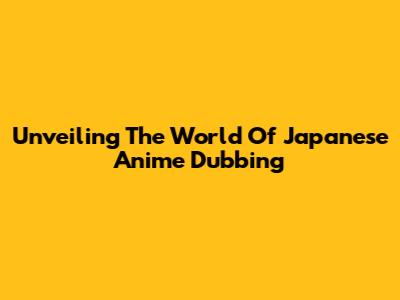 Unveiling The World Of Japanese Anime Dubbing