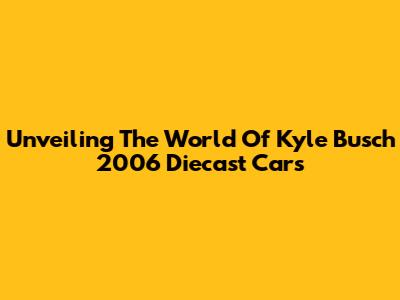 Unveiling The World Of Kyle Busch 2006 Diecast Cars