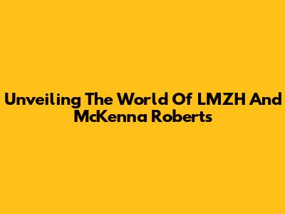 Unveiling The World Of LMZH And McKenna Roberts