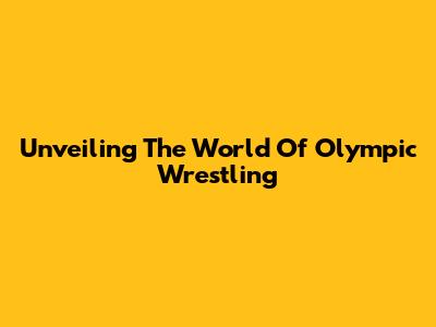 Unveiling The World Of Olympic Wrestling