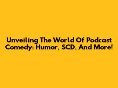 Unveiling The World Of Podcast Comedy: Humor, SCD, And More!