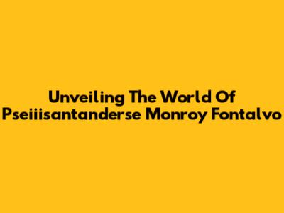 Unveiling The World Of Pseiiisantanderse Monroy Fontalvo