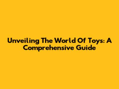 Unveiling The World Of Toys: A Comprehensive Guide