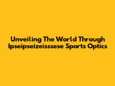 Unveiling The World Through Ipseipseizeisssese Sports Optics