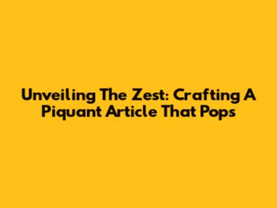Unveiling The Zest: Crafting A Piquant Article That Pops