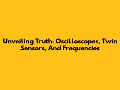 Unveiling Truth: Oscilloscopes, Twin Sensors, And Frequencies