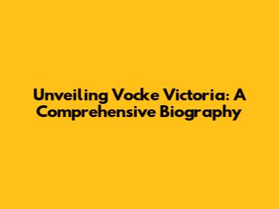 Unveiling Vocke Victoria: A Comprehensive Biography