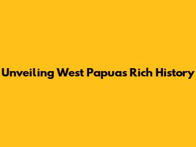 Unveiling West Papua's Rich History