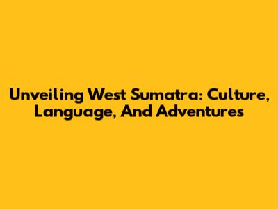 Unveiling West Sumatra: Culture, Language, And Adventures