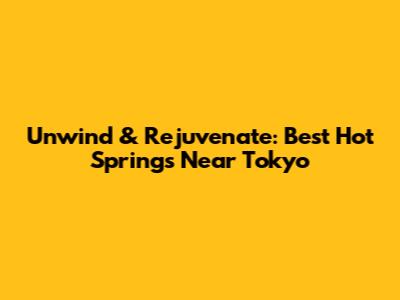 Unwind & Rejuvenate: Best Hot Springs Near Tokyo