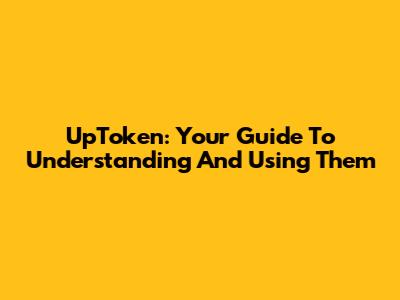 UpToken: Your Guide To Understanding And Using Them