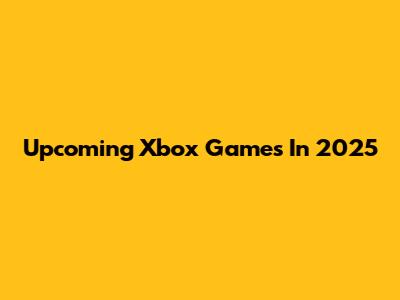 Upcoming Xbox Games In 2025