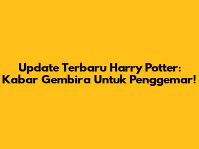 Update Terbaru Harry Potter: Kabar Gembira Untuk Penggemar!