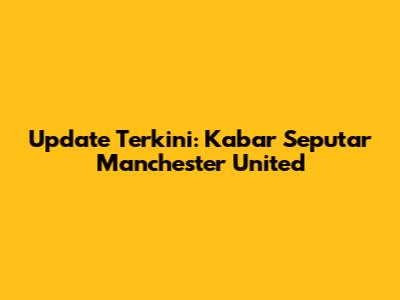 Update Terkini: Kabar Seputar Manchester United