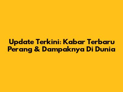 Update Terkini: Kabar Terbaru Perang & Dampaknya Di Dunia