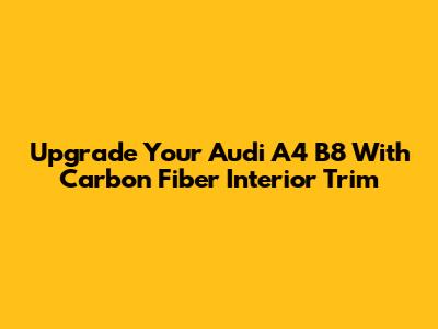 Upgrade Your Audi A4 B8 With Carbon Fiber Interior Trim