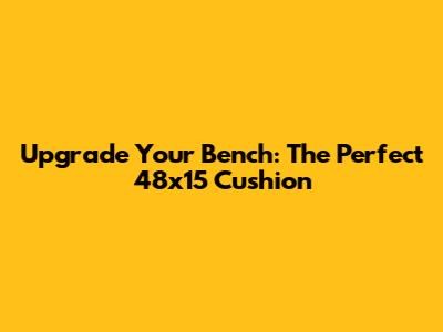 Upgrade Your Bench: The Perfect 48x15 Cushion