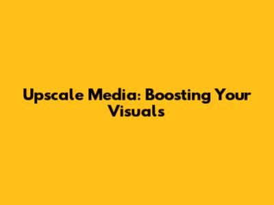 Upscale Media: Boosting Your Visuals