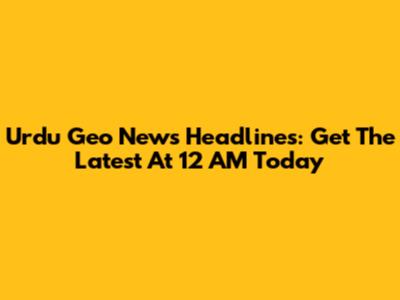 Urdu Geo News Headlines: Get The Latest At 12 AM Today