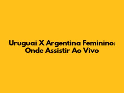 Uruguai X Argentina Feminino: Onde Assistir Ao Vivo