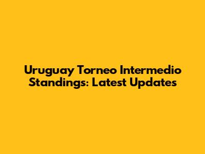Uruguay Torneo Intermedio Standings: Latest Updates