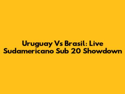 Uruguay Vs Brasil: Live Sudamericano Sub 20 Showdown