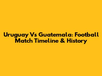 Uruguay Vs Guatemala: Football Match Timeline & History