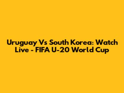 Uruguay Vs South Korea: Watch Live - FIFA U-20 World Cup