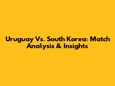 Uruguay Vs. South Korea: Match Analysis & Insights