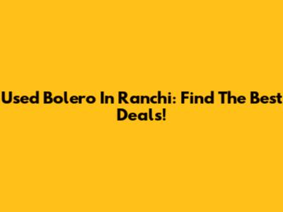 Used Bolero In Ranchi: Find The Best Deals!