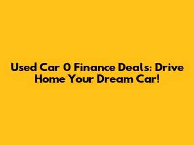 Used Car 0 Finance Deals: Drive Home Your Dream Car!